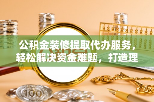 柳州公积金装修提取代办服务，轻松解决资金难题，打造理想家居