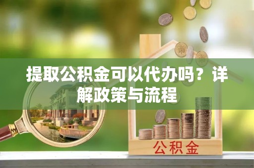 柳州提取公积金可以代办吗？详解政策与流程