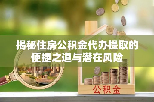 柳州揭秘住房公积金代办提取的便捷之道与潜在风险