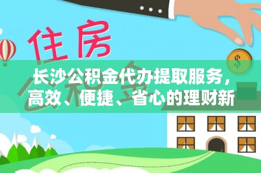 柳州长沙公积金代办提取服务，高效、便捷、省心的理财新选择