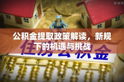 柳州公积金提取政策解读，新规下的机遇与挑战
