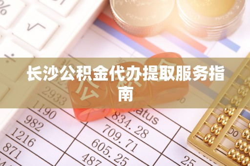 柳州长沙公积金代办提取服务指南