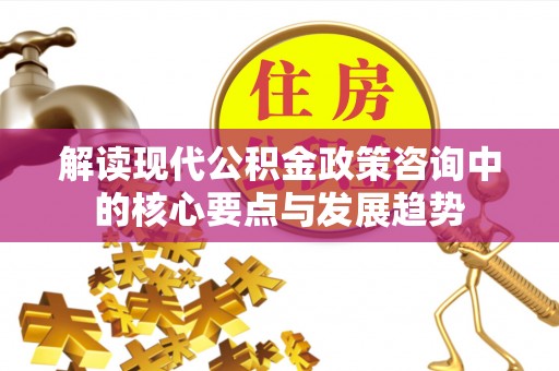 柳州解读现代公积金政策咨询中的核心要点与发展趋势