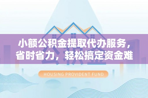 柳州小额公积金提取代办服务，省时省力，轻松搞定资金难题