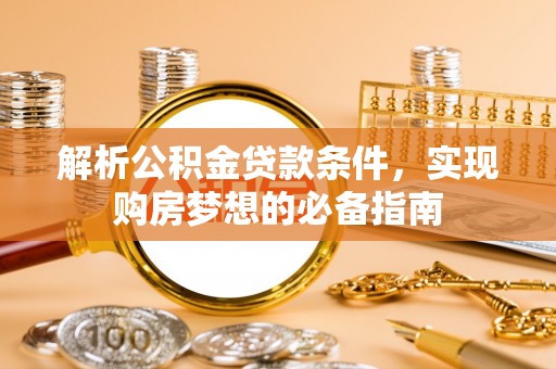 柳州解析公积金贷款条件，实现购房梦想的必备指南