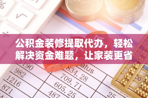 柳州公积金装修提取代办，轻松解决资金难题，让家装更省心