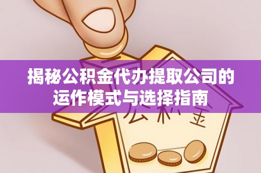 柳州揭秘公积金代办提取公司的运作模式与选择指南