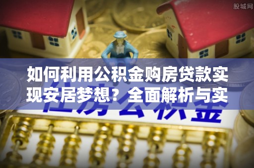 柳州如何利用公积金购房贷款实现安居梦想？全面解析与实用建议