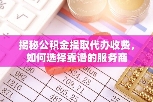 柳州揭秘公积金提取代办收费，如何选择靠谱的服务商