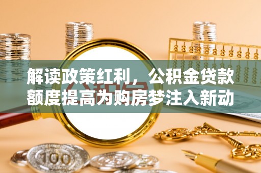 柳州解读政策红利，公积金贷款额度提高为购房梦注入新动力
