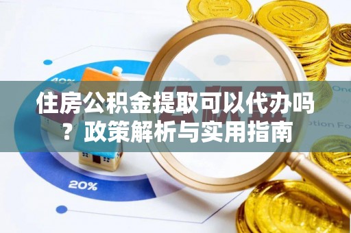 柳州住房公积金提取可以代办吗？政策解析与实用指南