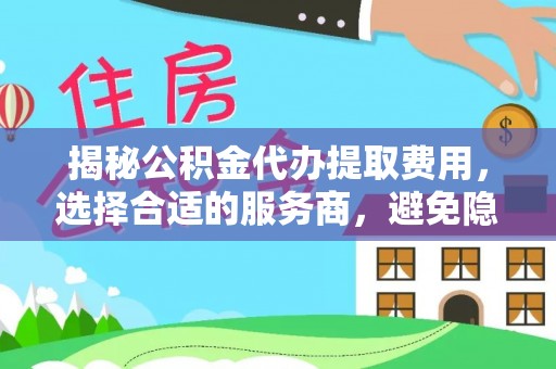 柳州揭秘公积金代办提取费用，选择合适的服务商，避免隐性收费