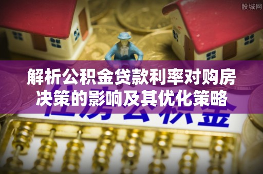 柳州解析公积金贷款利率对购房决策的影响及其优化策略