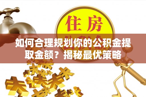 柳州如何合理规划你的公积金提取金额？揭秘最优策略