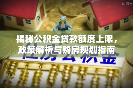 柳州揭秘公积金贷款额度上限，政策解析与购房规划指南