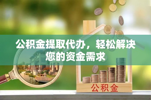 柳州公积金提取代办，轻松解决您的资金需求