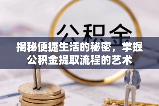 柳州揭秘便捷生活的秘密，掌握公积金提取流程的艺术
