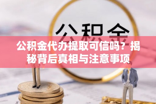 柳州公积金代办提取可信吗？揭秘背后真相与注意事项