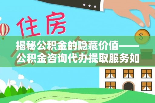 柳州揭秘公积金的隐藏价值——公积金咨询代办提取服务如何助您财富增值