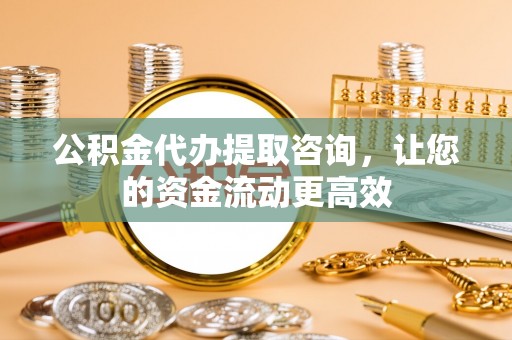 柳州公积金代办提取咨询，让您的资金流动更高效