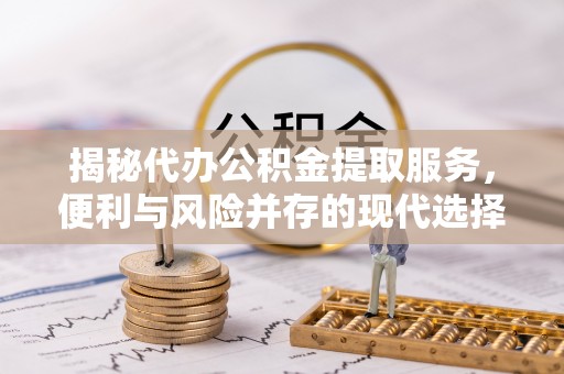 柳州揭秘代办公积金提取服务，便利与风险并存的现代选择