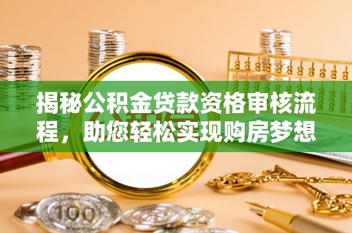 柳州揭秘公积金贷款资格审核流程，助您轻松实现购房梦想