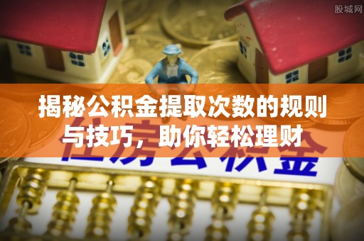 柳州揭秘公积金提取次数的规则与技巧，助你轻松理财