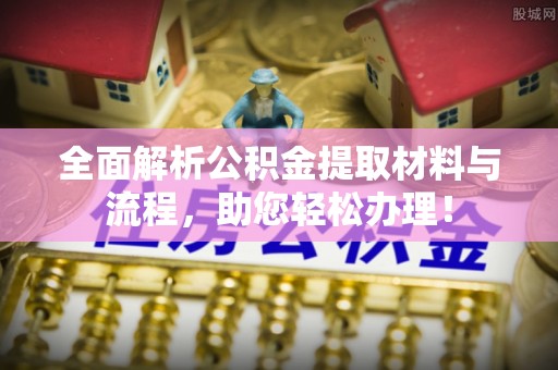 柳州全面解析公积金提取材料与流程，助您轻松办理！