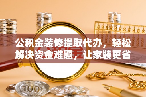 柳州公积金装修提取代办，轻松解决资金难题，让家装更省心