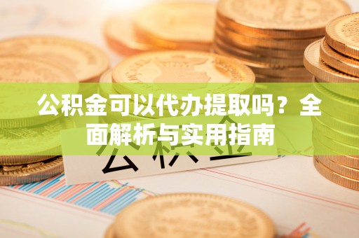 柳州公积金可以代办提取吗？全面解析与实用指南