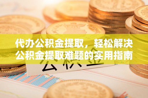 柳州代办公积金提取，轻松解决公积金提取难题的实用指南