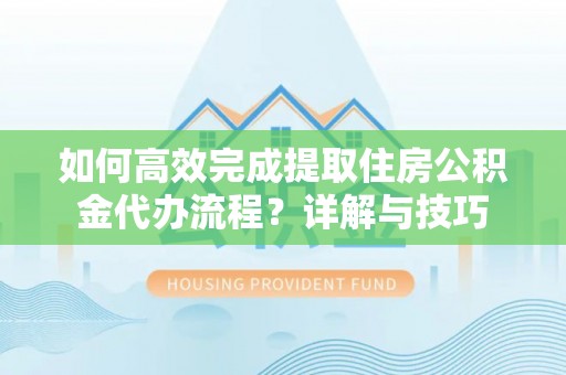 柳州如何高效完成提取住房公积金代办流程？详解与技巧