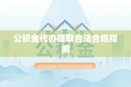 柳州公积金代办提取合法合规指南