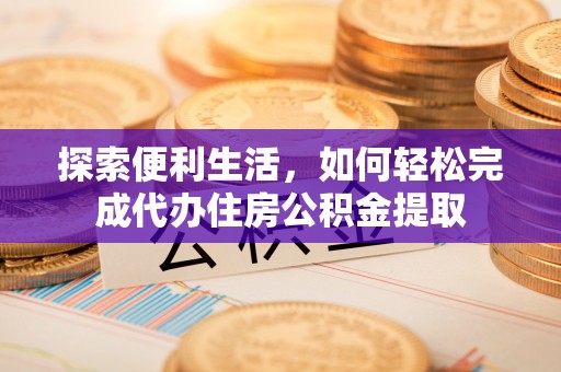 柳州探索便利生活，如何轻松完成代办住房公积金提取