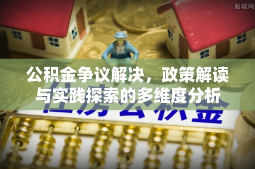 柳州公积金争议解决，政策解读与实践探索的多维度分析