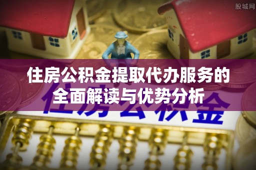 柳州住房公积金提取代办服务的全面解读与优势分析