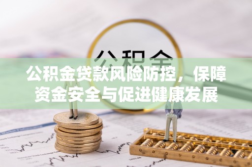 柳州公积金贷款风险防控，保障资金安全与促进健康发展