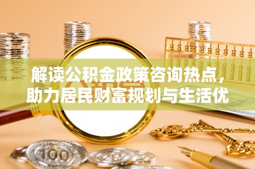 柳州解读公积金政策咨询热点，助力居民财富规划与生活优化