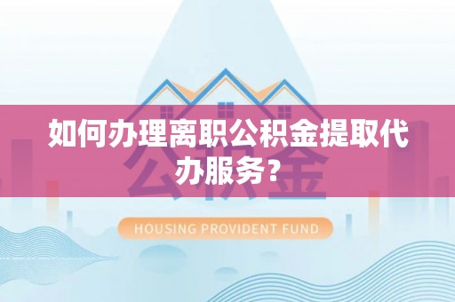 柳州如何办理离职公积金提取代办服务？