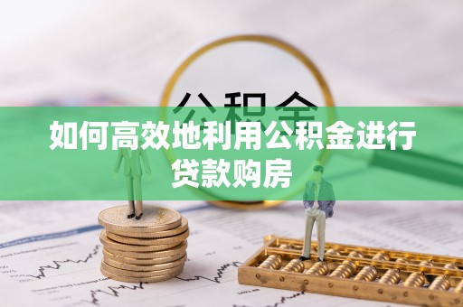 柳州如何高效地利用公积金进行贷款购房