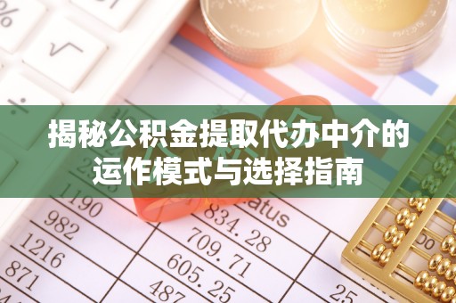 柳州揭秘公积金提取代办中介的运作模式与选择指南