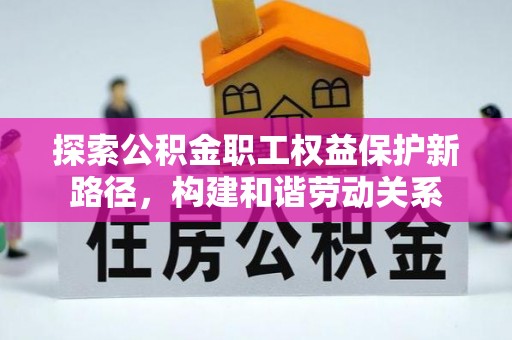 柳州探索公积金职工权益保护新路径，构建和谐劳动关系