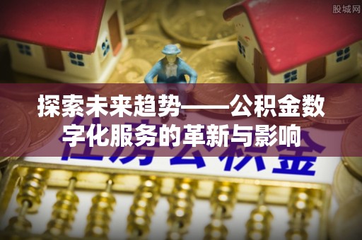 柳州探索未来趋势——公积金数字化服务的革新与影响
