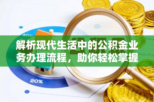 柳州解析现代生活中的公积金业务办理流程，助你轻松掌握关键步骤
