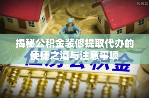 柳州揭秘公积金装修提取代办的便捷之道与注意事项
