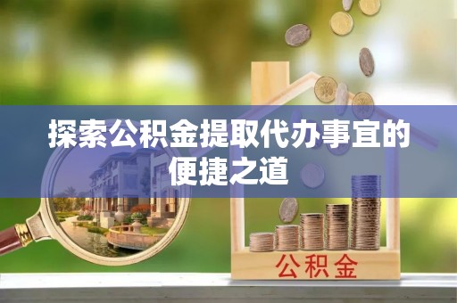 柳州探索公积金提取代办事宜的便捷之道