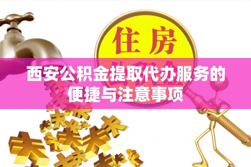 柳州西安公积金提取代办服务的便捷与注意事项