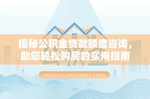 柳州揭秘公积金贷款额度咨询，助您轻松购房的实用指南
