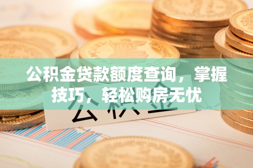 柳州公积金贷款额度查询，掌握技巧，轻松购房无忧