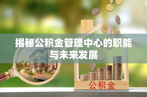 柳州揭秘公积金管理中心的职能与未来发展